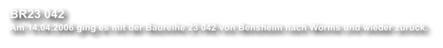 BR23 042  Am 14.04.2006 ging es mit der Baureihe 23 042 von Bensheim nach Worms und wieder zurck.
